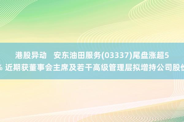 港股异动   安东油田服务(03337)尾盘涨超5% 近期获董事会主席及若干高级管理层拟增持公司股份