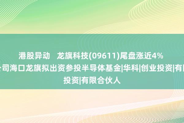 港股异动   龙旗科技(09611)尾盘涨近4% 近日子公司海口龙旗拟出资参投半导体基金|华科|创业投资|有限合伙人