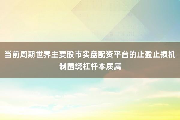 当前周期世界主要股市实盘配资平台的止盈止损机制围绕杠杆本质属