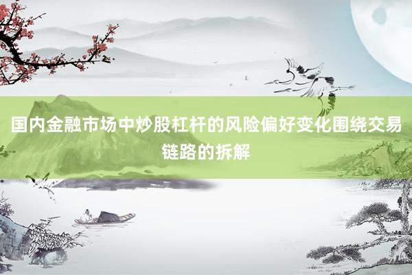 国内金融市场中炒股杠杆的风险偏好变化围绕交易链路的拆解