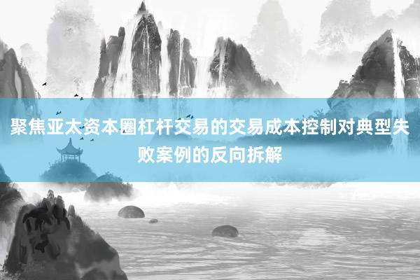 聚焦亚太资本圈杠杆交易的交易成本控制对典型失败案例的反向拆解