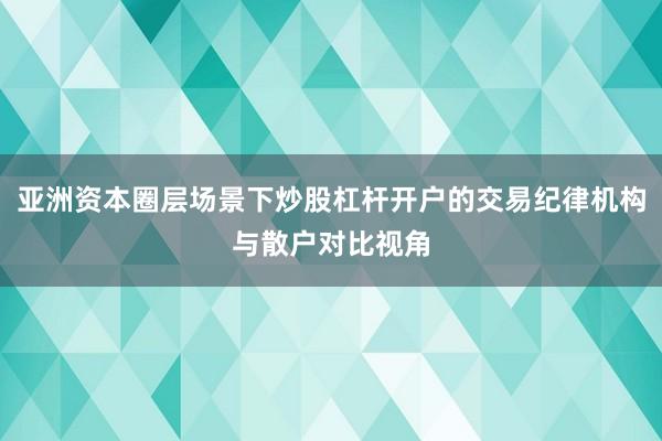 亚洲资本圈层场景下炒股杠杆开户的交易纪律机构与散户对比视角