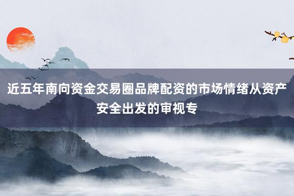 近五年南向资金交易圈品牌配资的市场情绪从资产安全出发的审视专