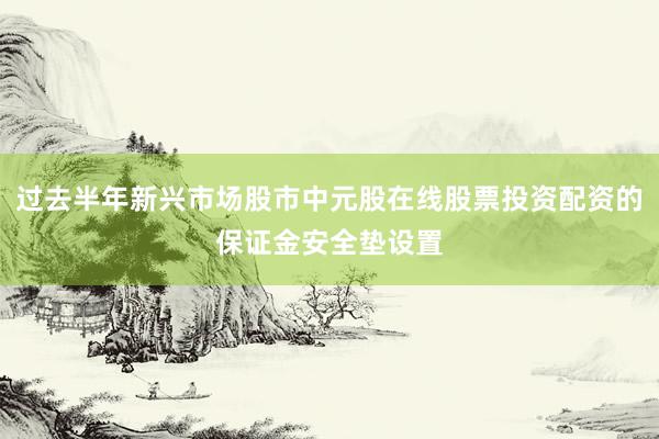 过去半年新兴市场股市中元股在线股票投资配资的保证金安全垫设置
