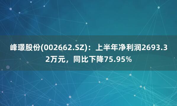 峰璟股份(002662.SZ)：上半年净利润2693.32万元，同比下降75.95%