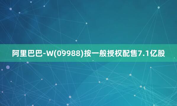 阿里巴巴-W(09988)按一般授权配售7.1亿股