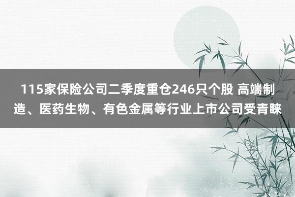 115家保险公司二季度重仓246只个股 高端制造、医药生物、有色金属等行业上市公司受青睐