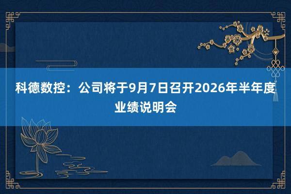 科德数控：公司将于9月7日召开2026年半年度业绩说明会