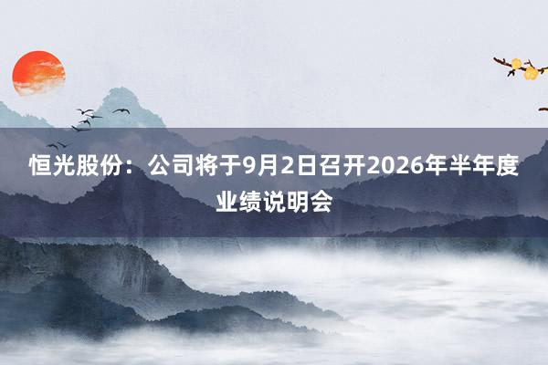 恒光股份：公司将于9月2日召开2026年半年度业绩说明会