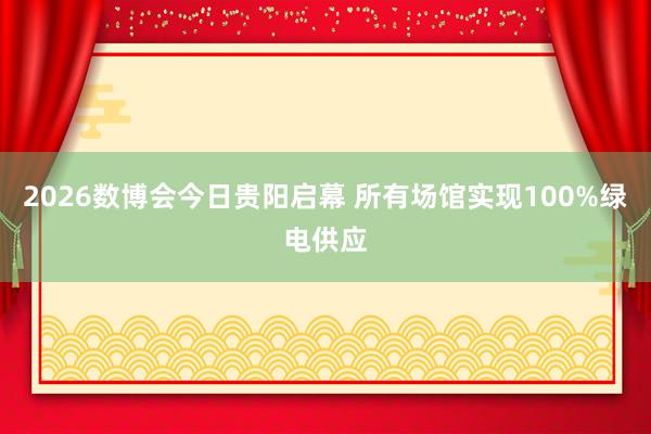 2026数博会今日贵阳启幕 所有场馆实现100%绿电供应