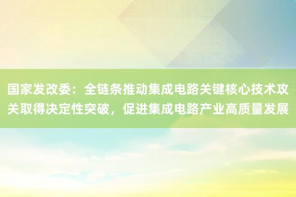 国家发改委：全链条推动集成电路关键核心技术攻关取得决定性突破，促进集成电路产业高质量发展