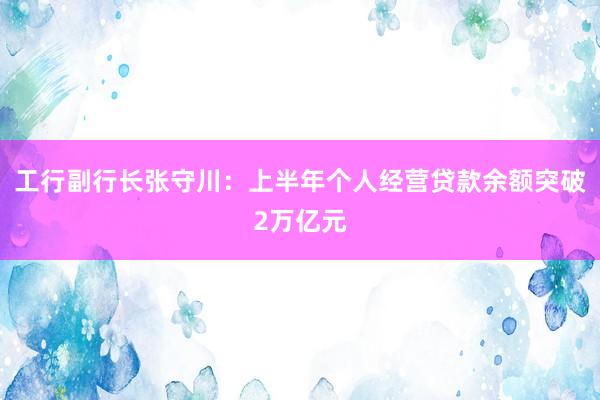 工行副行长张守川：上半年个人经营贷款余额突破2万亿元