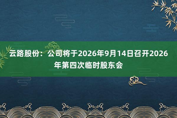 云路股份：公司将于2026年9月14日召开2026年第四次临时股东会