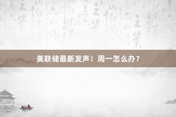 美联储最新发声！周一怎么办？