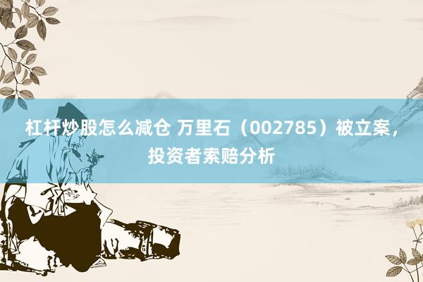 杠杆炒股怎么减仓 万里石（002785）被立案，投资者索赔分析