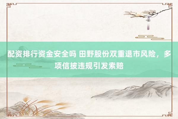 配资排行资金安全吗 田野股份双重退市风险，多项信披违规引发索赔