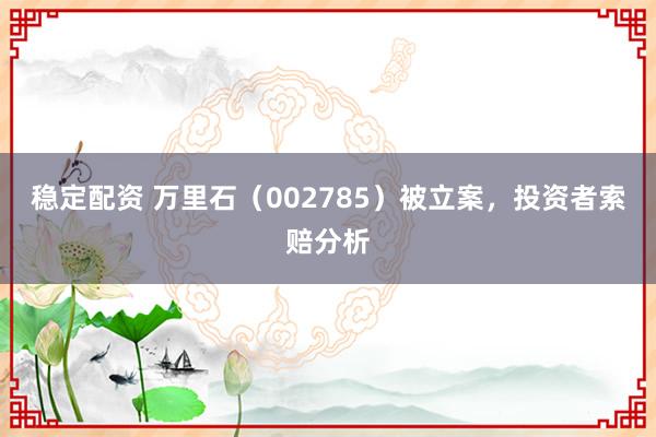 稳定配资 万里石（002785）被立案，投资者索赔分析