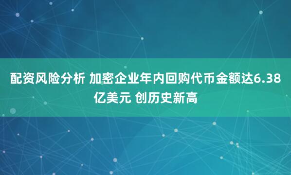 配资风险分析 加密企业年内回购代币金额达6.38亿美元 创历史新高