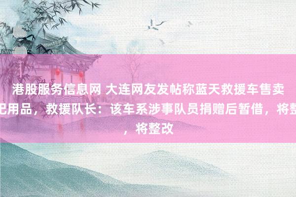 港股服务信息网 大连网友发帖称蓝天救援车售卖祭祀用品，救援队长：该车系涉事队员捐赠后暂借，将整改
