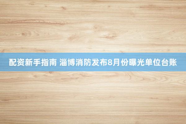 配资新手指南 淄博消防发布8月份曝光单位台账