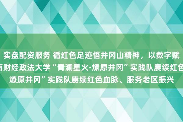 实盘配资服务 循红色足迹悟井冈山精神，以数字赋能探振兴路径 ——中南财经政法大学“青澜星火·燎原井冈”实践队赓续红色血脉、服务老区振兴