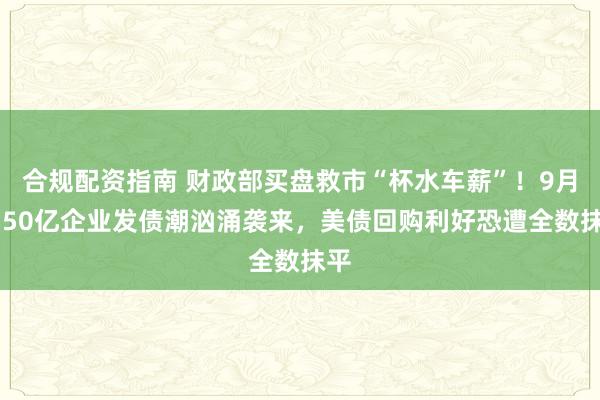 合规配资指南 财政部买盘救市“杯水车薪”！9月2150亿企业发债潮汹涌袭来，美债回购利好恐遭全数抹平