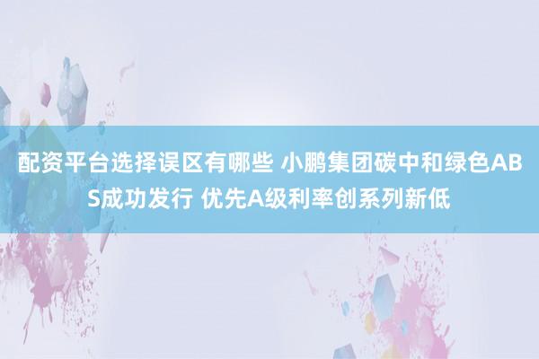 配资平台选择误区有哪些 小鹏集团碳中和绿色ABS成功发行 优先A级利率创系列新低