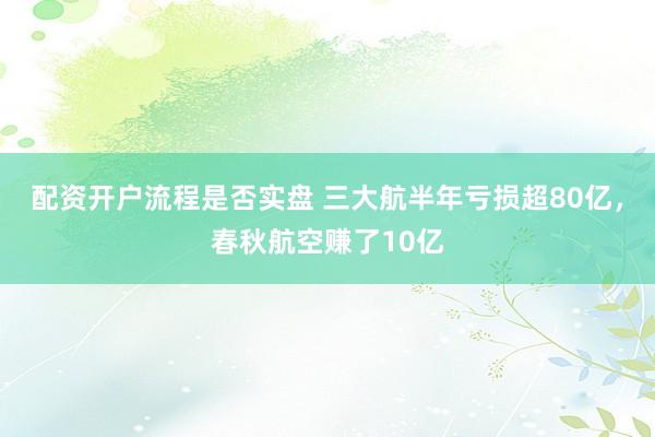 配资开户流程是否实盘 三大航半年亏损超80亿，春秋航空赚了10亿