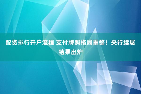 配资排行开户流程 支付牌照格局重整!央行续展结果出炉