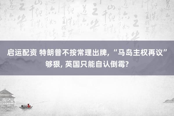 启运配资 特朗普不按常理出牌, “马岛主权再议”够狠, 英国只能自认倒霉?
