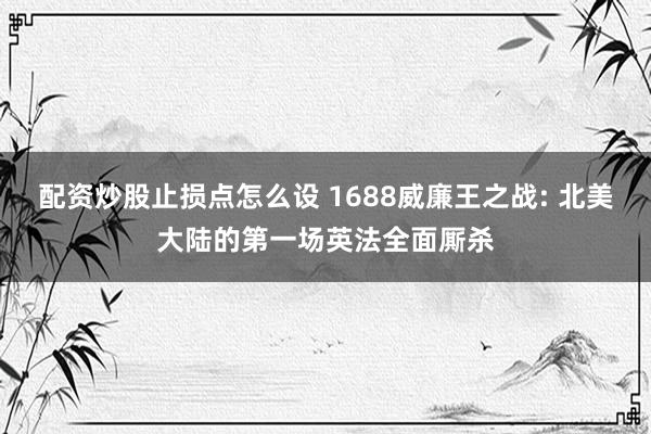 配资炒股止损点怎么设 1688威廉王之战: 北美大陆的第一场英法全面厮杀