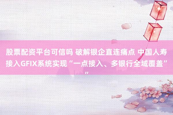 股票配资平台可信吗 破解银企直连痛点 中国人寿接入GFIX系统实现“一点接入、多银行全域覆盖”