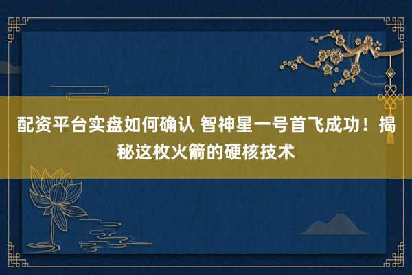 配资平台实盘如何确认 智神星一号首飞成功！揭秘这枚火箭的硬核技术