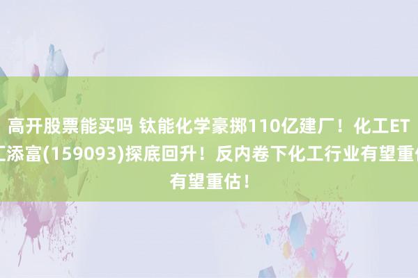 高开股票能买吗 钛能化学豪掷110亿建厂！化工ETF汇添富(159093)探底回升！反内卷下化工行业有望重估！