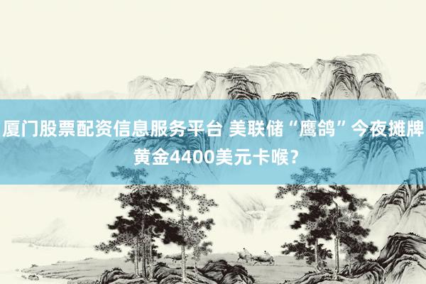 厦门股票配资信息服务平台 美联储“鹰鸽”今夜摊牌 黄金4400美元卡喉？