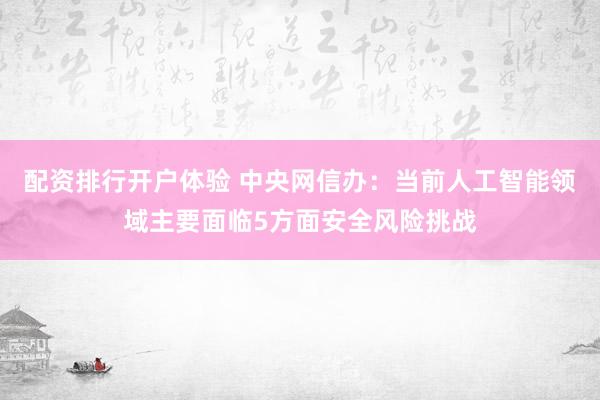 配资排行开户体验 中央网信办：当前人工智能领域主要面临5方面安全风险挑战