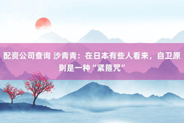 配资公司查询 沙青青：在日本有些人看来，自卫原则是一种“紧箍咒”