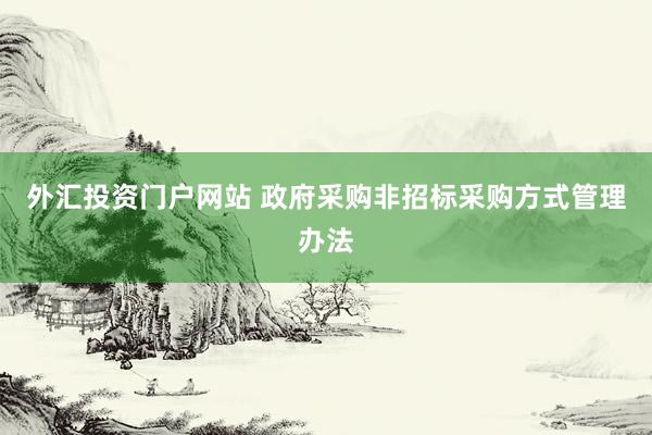 外汇投资门户网站 政府采购非招标采购方式管理办法