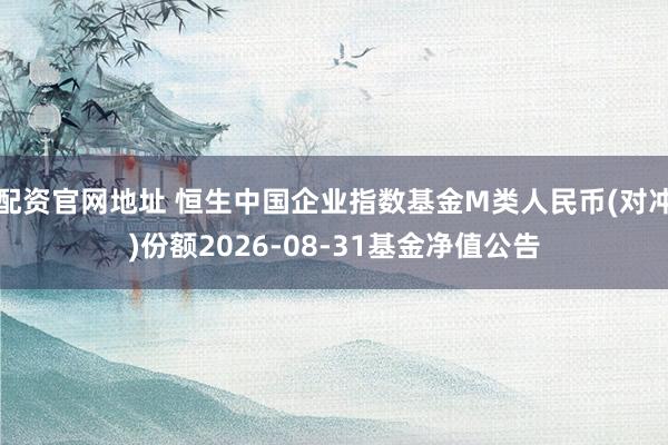 配资官网地址 恒生中国企业指数基金M类人民币(对冲)份额2026-08-31基金净值公告