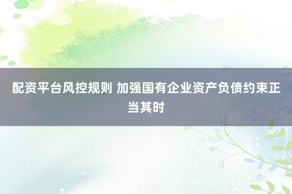 配资平台风控规则 加强国有企业资产负债约束正当其时