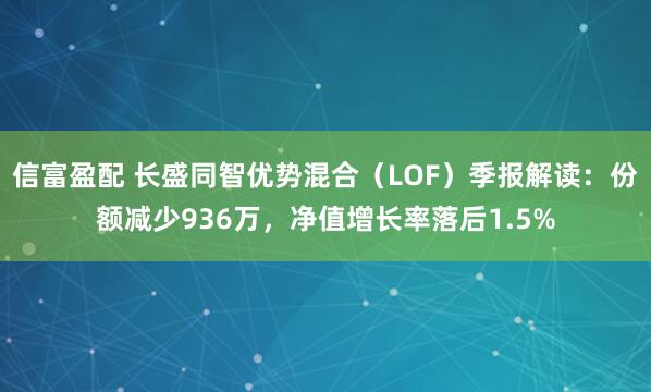信富盈配 长盛同智优势混合（LOF）季报解读：份额减少936万，净值增长率落后1.5%