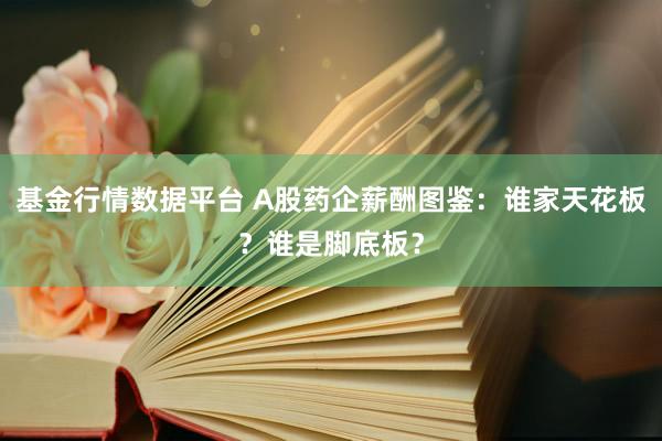 基金行情数据平台 A股药企薪酬图鉴：谁家天花板？谁是脚底板？