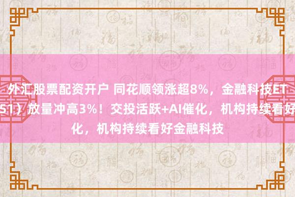 外汇股票配资开户 同花顺领涨超8%，金融科技ETF（159851）放量冲高3%！交投活跃+AI催化，机构持续看好金融科技
