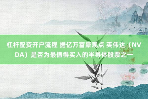 杠杆配资开户流程 据亿万富豪观点 英伟达（NVDA）是否为最值得买入的半导体股票之一