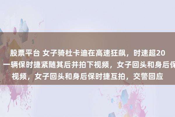 股票平台 女子骑杜卡迪在高速狂飙，时速超200公里还单手玩手机，一辆保时捷紧随其后并拍下视频，女子回头和身后保时捷互拍，交警回应