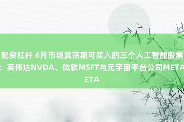 配资杠杆 6月市场震荡期可买入的三个人工智能股票：英伟达NVDA、微软MSFT与元宇宙平台公司META