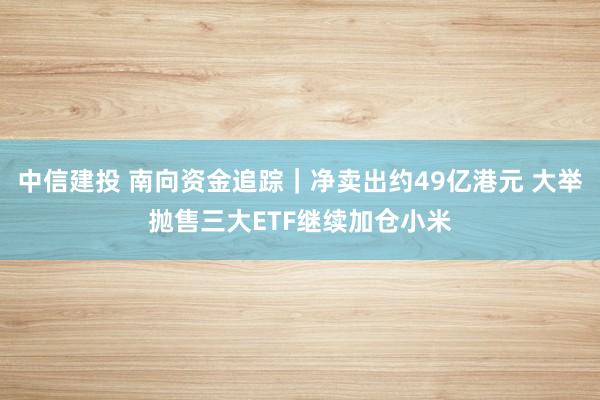 中信建投 南向资金追踪｜净卖出约49亿港元 大举抛售三大ETF继续加仓小米