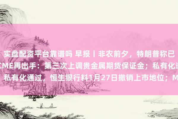 实盘配资平台靠谱吗 早报丨非农前夕，特朗普称已决定美联储主席人选；CME再出手：第三次上调贵金属期货保证金；私有化通过，恒生银行料1月27日撤销上市地位；MiniMax今日上市
