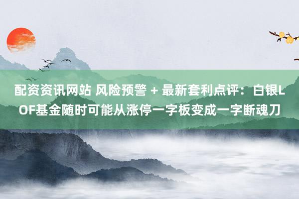 配资资讯网站 风险预警 + 最新套利点评：白银LOF基金随时可能从涨停一字板变成一字断魂刀