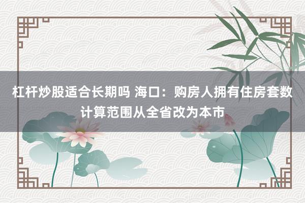 杠杆炒股适合长期吗 海口：购房人拥有住房套数计算范围从全省改为本市